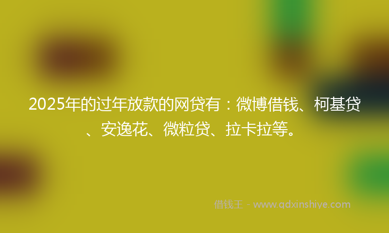 2025年的过年放款的网贷有：微博借钱、柯基贷、安逸花、微粒贷、拉卡拉等。
