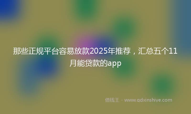 那些正规平台容易放款2025年推荐，汇总五个11月能贷款的app