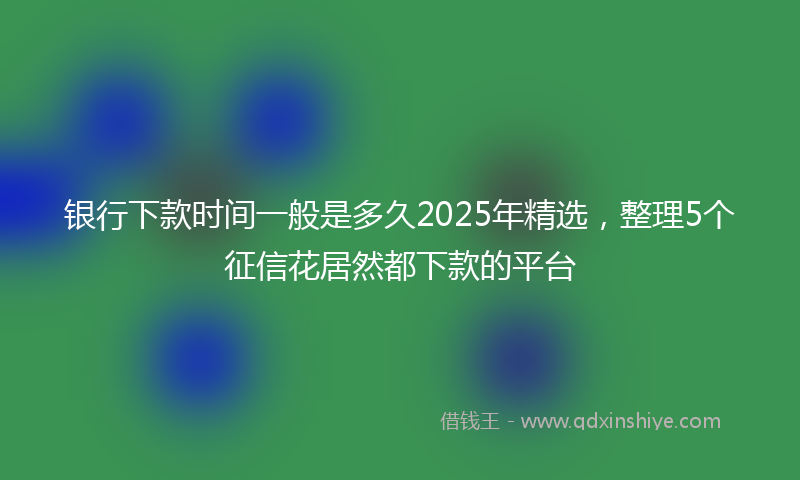 银行下款时间一般是多久2025年精选，整理5个征信花居然都下款的平台