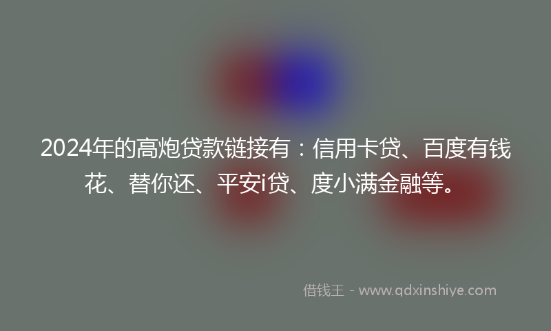 2024年的高炮贷款链接有：信用卡贷、百度有钱花、替你还、平安i贷、度小满金融等。