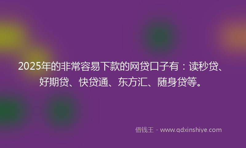 2025年的非常容易下款的网贷口子有：读秒贷、好期贷、快贷通、东方汇、随身贷等。