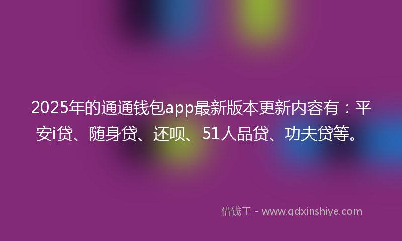 2025年的通通钱包app最新版本更新内容有：平安i贷、随身贷、还呗、51人品贷、功夫贷等。