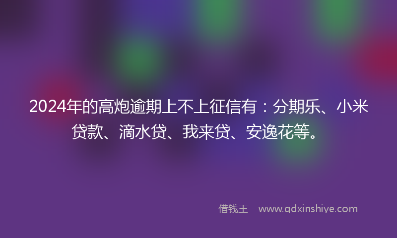 2024年的高炮逾期上不上征信有：分期乐、小米贷款、滴水贷、我来贷、安逸花等。
