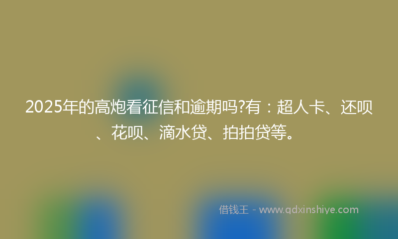 2025年的高炮看征信和逾期吗?有：超人卡、还呗、花呗、滴水贷、拍拍贷等。