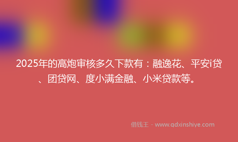 2025年的高炮审核多久下款有：融逸花、平安i贷、团贷网、度小满金融、小米贷款等。