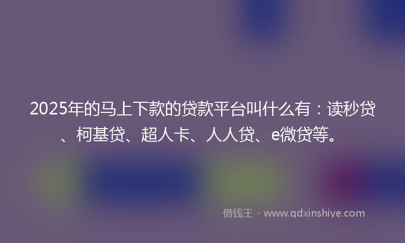 2025年的马上下款的贷款平台叫什么有：读秒贷、柯基贷、超人卡、人人贷、e微贷等。