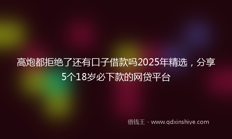 高炮都拒绝了还有口子借款吗2025年精选，分享5个18岁必下款的网贷平台