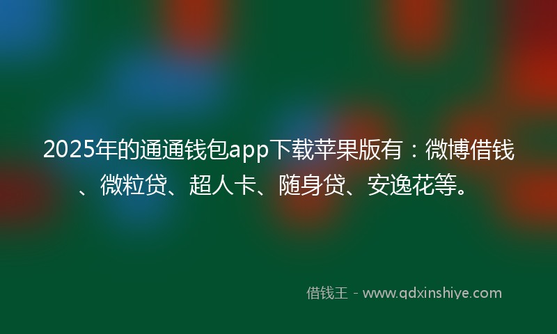 2025年的通通钱包app下载苹果版有：微博借钱、微粒贷、超人卡、随身贷、安逸花等。