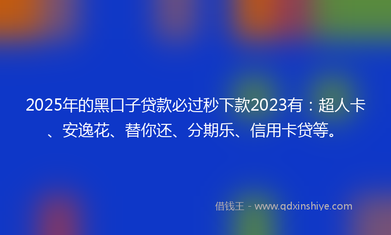 2025年的黑口子贷款必过秒下款2023有：超人卡、安逸花、替你还、分期乐、信用卡贷等。