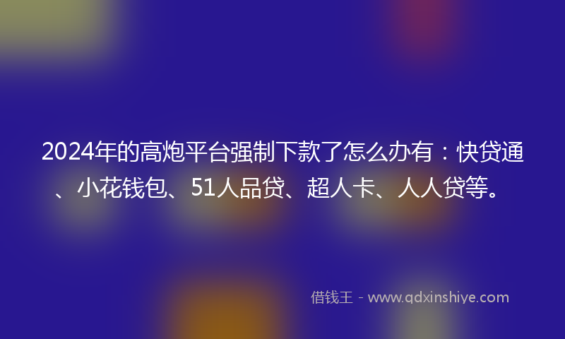 2024年的高炮平台强制下款了怎么办有：快贷通、小花钱包、51人品贷、超人卡、人人贷等。