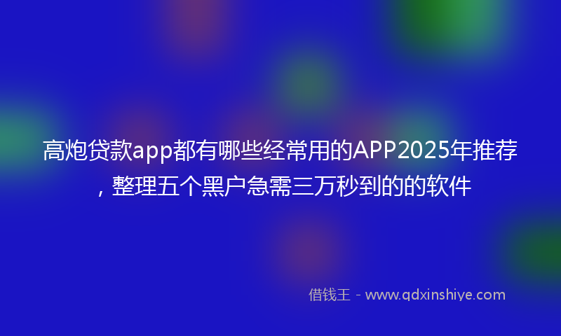 高炮贷款app都有哪些经常用的APP2025年推荐，整理五个黑户急需三万秒到的的软件