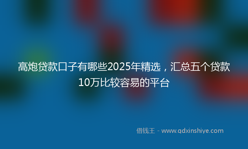 高炮贷款口子有哪些2025年精选，汇总五个贷款10万比较容易的平台