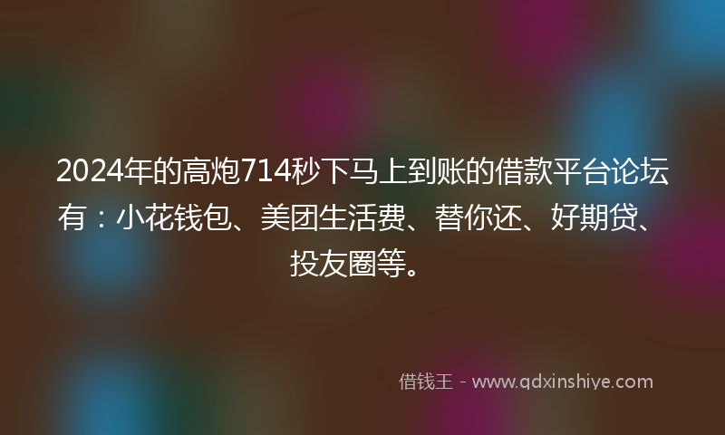 2024年的高炮714秒下马上到账的借款平台论坛有：小花钱包、美团生活费、替你还、好期贷、投友圈等。