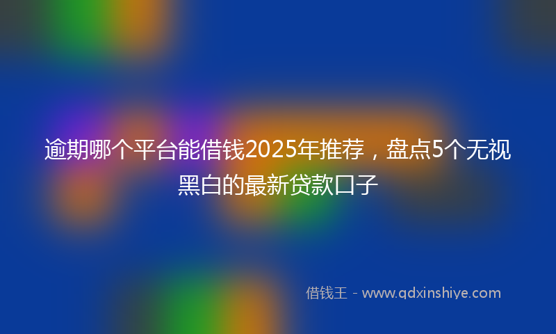 逾期哪个平台能借钱2025年推荐，盘点5个无视黑白的最新贷款口子