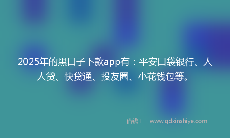 2025年的黑口子下款app有：平安口袋银行、人人贷、快贷通、投友圈、小花钱包等。