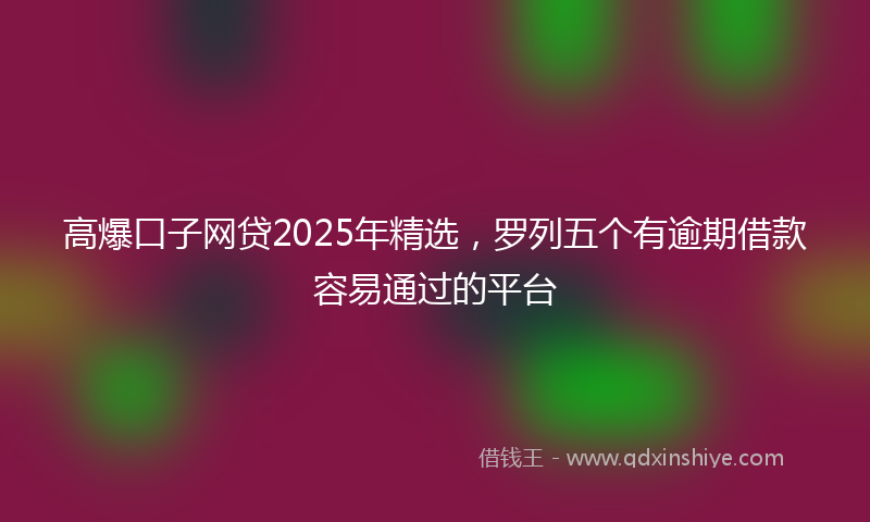 高爆口子网贷2025年精选，罗列五个有逾期借款容易通过的平台