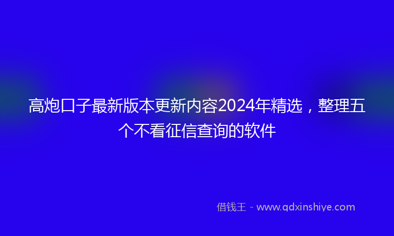 高炮口子最新版本更新内容2024年精选，整理五个不看征信查询的软件