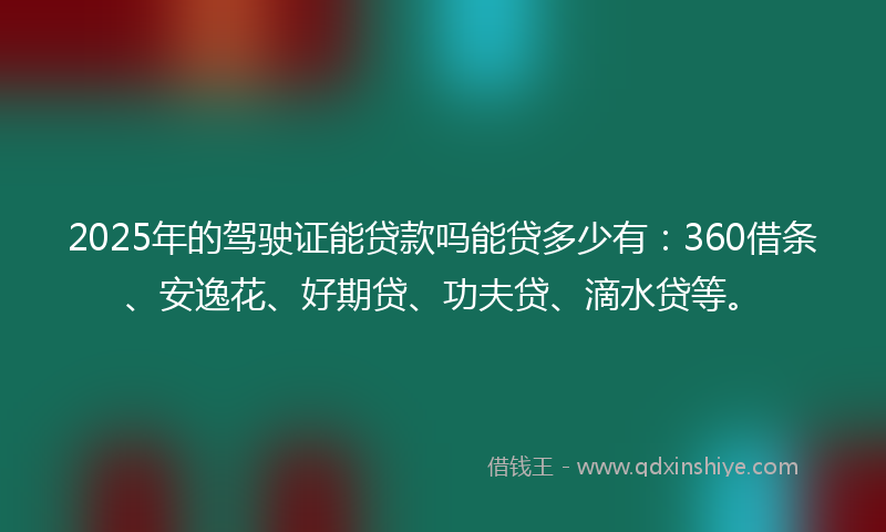 2025年的驾驶证能贷款吗能贷多少有：360借条、安逸花、好期贷、功夫贷、滴水贷等。