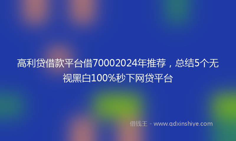 高利贷借款平台借70002024年推荐，总结5个无视黑白100%秒下网贷平台