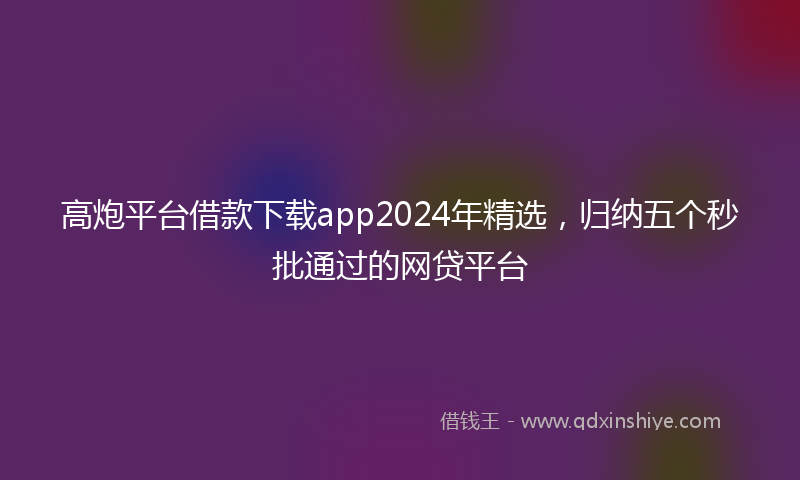 高炮平台借款下载app2024年精选，归纳五个秒批通过的网贷平台