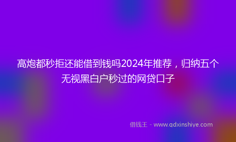 高炮都秒拒还能借到钱吗2024年推荐，归纳五个无视黑白户秒过的网贷口子