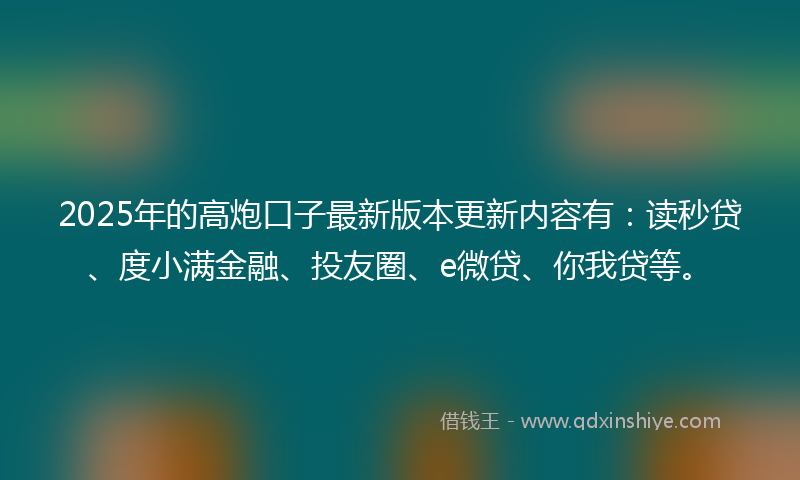 2025年的高炮口子最新版本更新内容有：读秒贷、度小满金融、投友圈、e微贷、你我贷等。