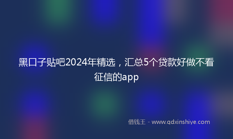 黑口子贴吧2024年精选，汇总5个贷款好做不看征信的app