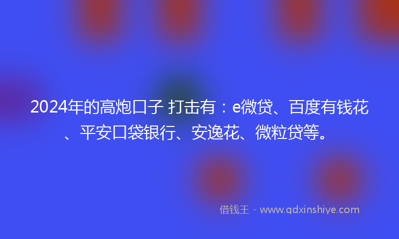 2024年的高炮口子 打击有：e微贷、百度有钱花、平安口袋银行、安逸花、微粒贷等。