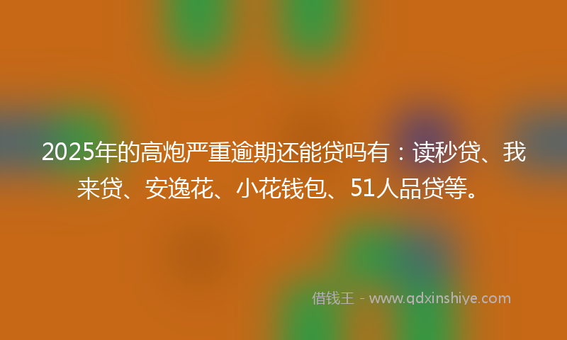 2025年的高炮严重逾期还能贷吗有：读秒贷、我来贷、安逸花、小花钱包、51人品贷等。
