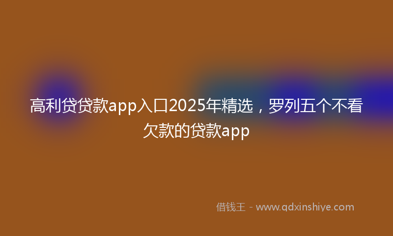 高利贷贷款app入口2025年精选，罗列五个不看欠款的贷款app