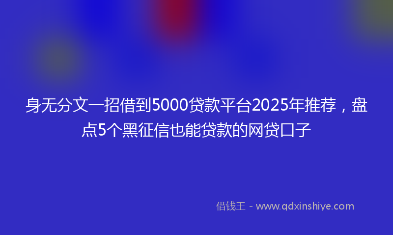 身无分文一招借到5000贷款平台2025年推荐，盘点5个黑征信也能贷款的网贷口子