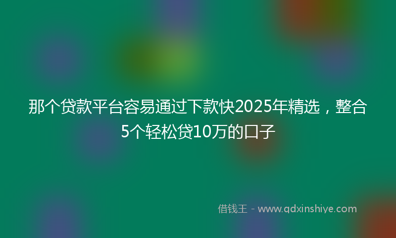 那个贷款平台容易通过下款快2025年精选，整合5个轻松贷10万的口子