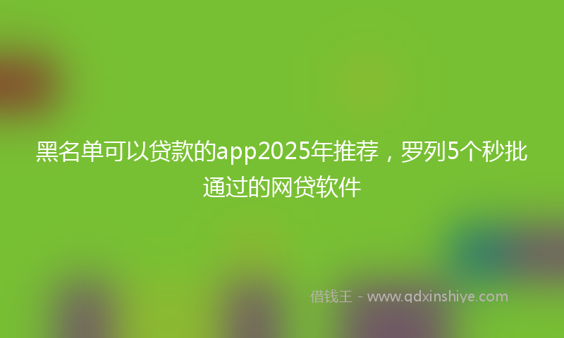 黑名单可以贷款的app2025年推荐，罗列5个秒批通过的网贷软件