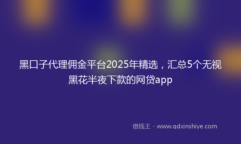 黑口子代理佣金平台2025年精选，汇总5个无视黑花半夜下款的网贷app