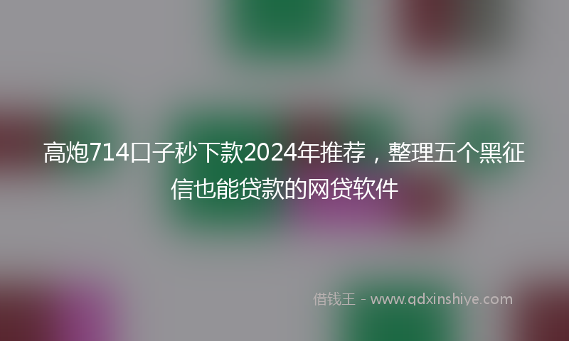 高炮714口子秒下款2024年推荐，整理五个黑征信也能贷款的网贷软件