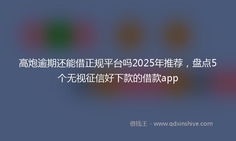 高炮逾期还能借正规平台吗2025年推荐，盘点5个无视征信好下款的借款app