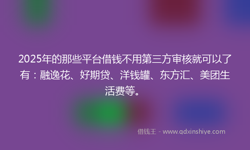 2025年的那些平台借钱不用第三方审核就可以了有：融逸花、好期贷、洋钱罐、东方汇、美团生活费等。