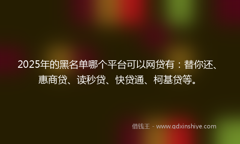 2025年的黑名单哪个平台可以网贷有：替你还、惠商贷、读秒贷、快贷通、柯基贷等。
