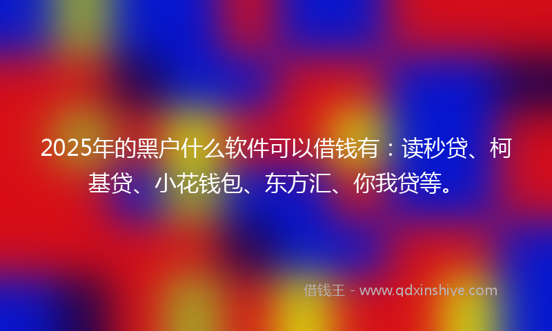 2025年的黑户什么软件可以借钱有：读秒贷、柯基贷、小花钱包、东方汇、你我贷等。