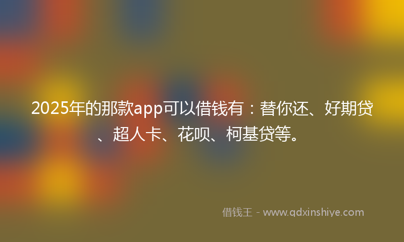 2025年的那款app可以借钱有：替你还、好期贷、超人卡、花呗、柯基贷等。