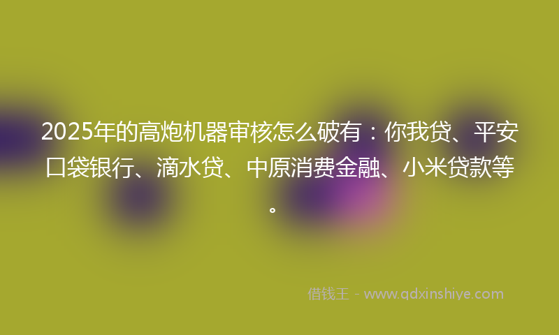 2025年的高炮机器审核怎么破有：你我贷、平安口袋银行、滴水贷、中原消费金融、小米贷款等。