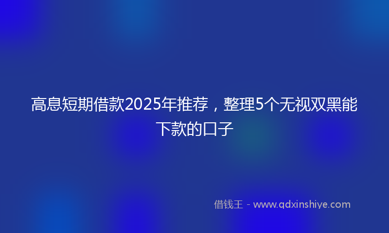 高息短期借款2025年推荐，整理5个无视双黑能下款的口子