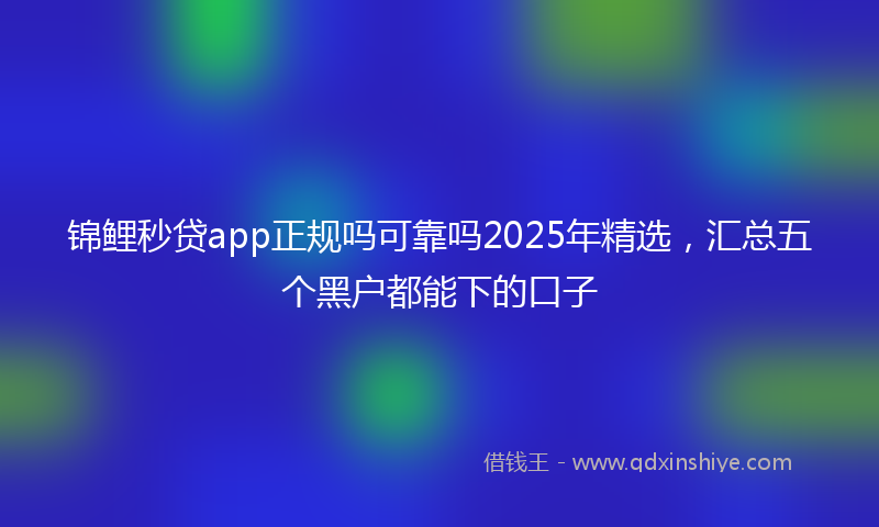 锦鲤秒贷app正规吗可靠吗2025年精选，汇总五个黑户都能下的口子