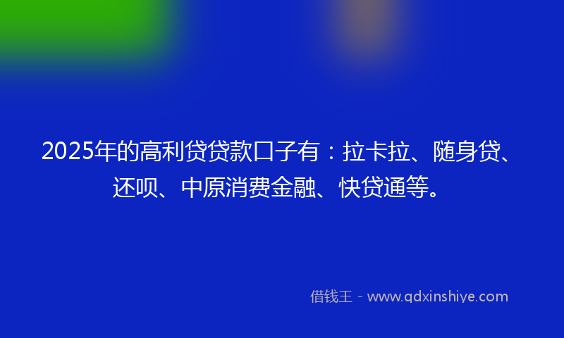 2025年的高利贷贷款口子有：拉卡拉、随身贷、还呗、中原消费金融、快贷通等。