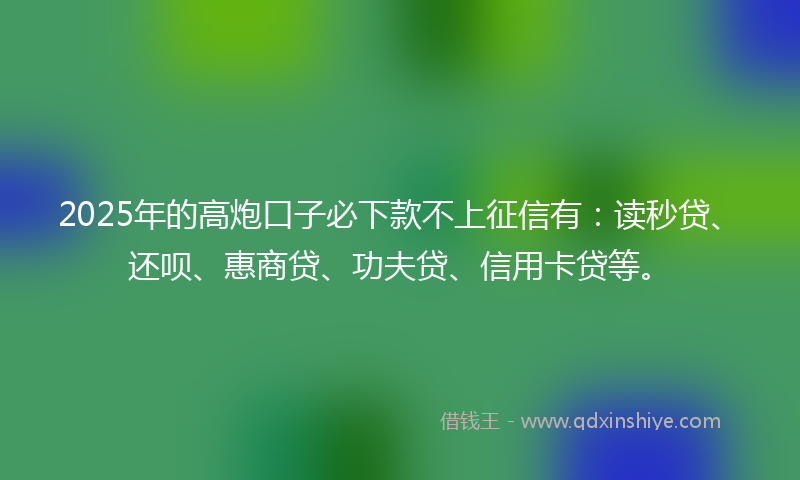 2025年的高炮口子必下款不上征信有：读秒贷、还呗、惠商贷、功夫贷、信用卡贷等。
