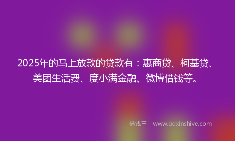 2025年的马上放款的贷款有：惠商贷、柯基贷、美团生活费、度小满金融、微博借钱等。