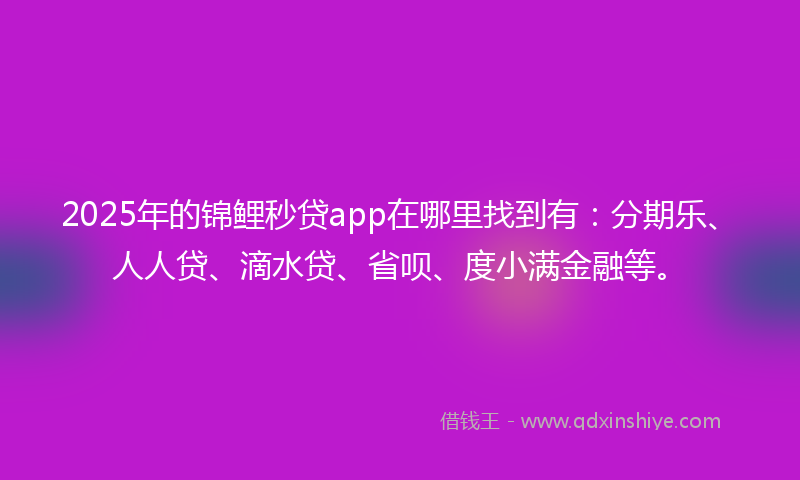 2025年的锦鲤秒贷app在哪里找到有：分期乐、人人贷、滴水贷、省呗、度小满金融等。