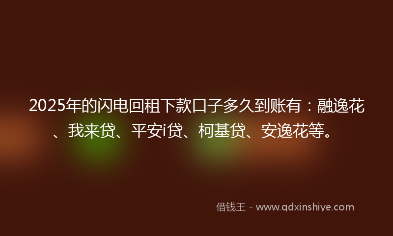 2025年的闪电回租下款口子多久到账有：融逸花、我来贷、平安i贷、柯基贷、安逸花等。
