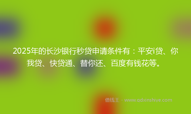 2025年的长沙银行秒贷申请条件有：平安i贷、你我贷、快贷通、替你还、百度有钱花等。