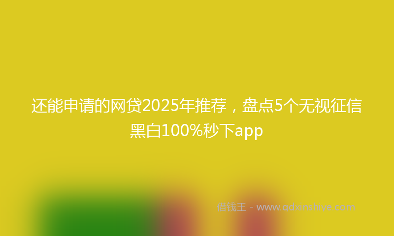还能申请的网贷2025年推荐，盘点5个无视征信黑白100%秒下app